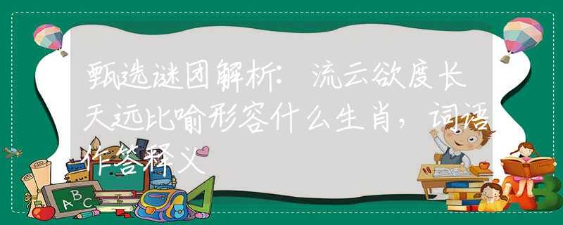 甄选谜团解析:流云欲度长天远比喻形容什么生肖，词语作答释义