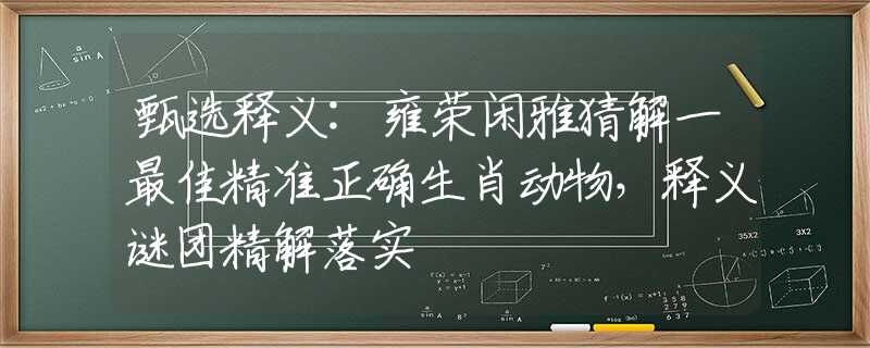 甄选释义:雍荣闲雅猜解一最佳精准正确生肖动物，释义谜团精解落实