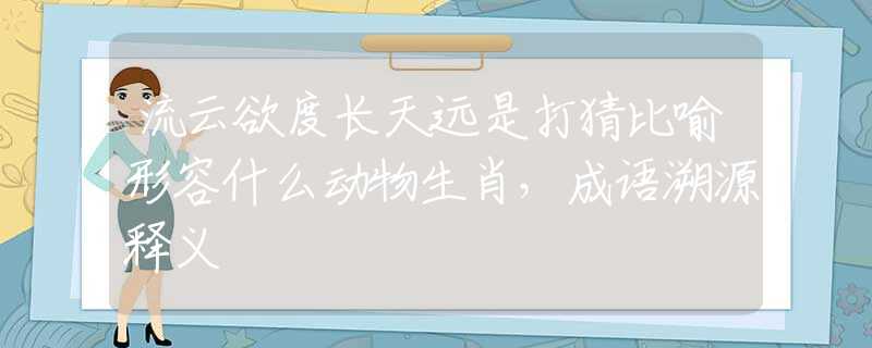 流云欲度长天远是打猜比喻形容什么动物生肖，成语溯源释义