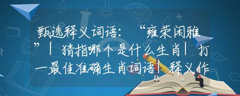 甄选释义词语：“雍荣闲雅”|猜指哪个是什么生肖|打一最佳准确生肖词语|释义作答词语赏析解释