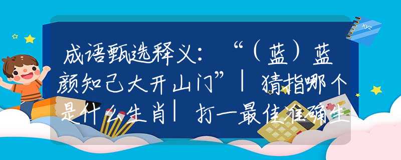 成语甄选释义：“（蓝）蓝颜知己大开山门”|猜指哪个是什么生肖|打一最佳准确生肖词语|释义作答词语赏析解释