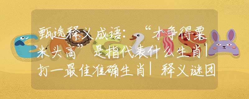 甄选释义成语：“才争得粟米头高”是指代表什么生肖|打一最佳准确生肖|释义谜团赏析解释