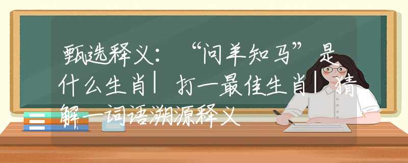 甄选释义：“问羊知马”是什么生肖|打一最佳生肖|猜解一词语溯源释义