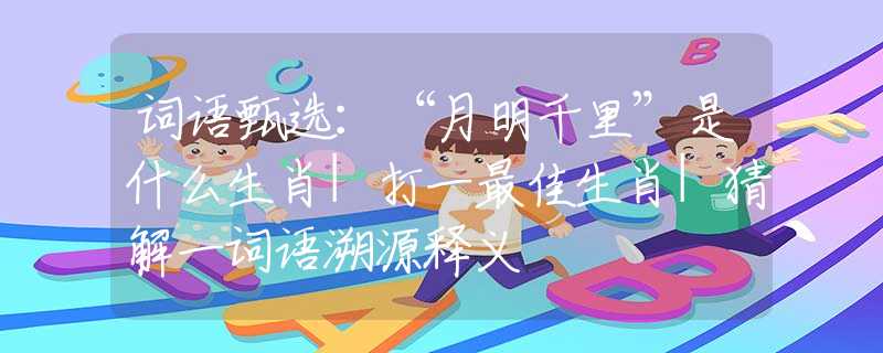 词语甄选：“月明千里”是什么生肖|打一最佳生肖|猜解一词语溯源释义
