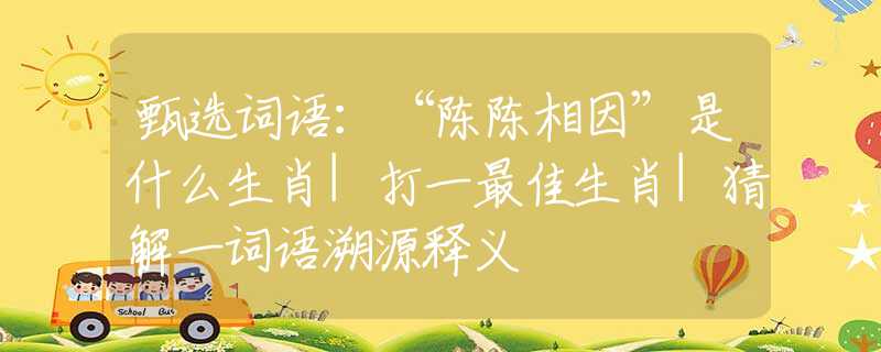甄选词语：“陈陈相因”是什么生肖|打一最佳生肖|猜解一词语溯源释义