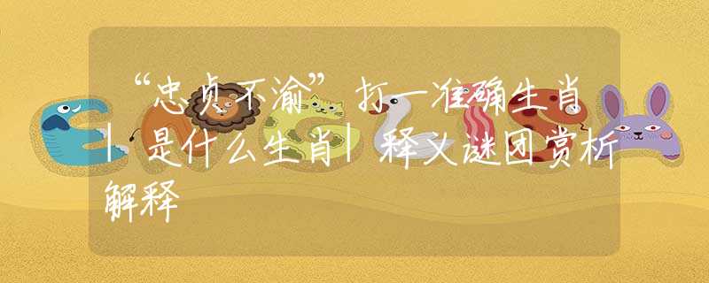 “忠贞不渝”打一准确生肖|是什么生肖|释义谜团赏析解释