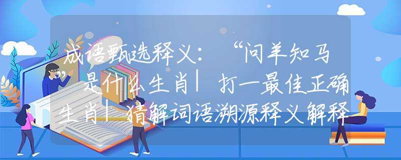 成语甄选释义：“问羊知马”是什么生肖|打一最佳正确生肖|猜解词语溯源释义解释