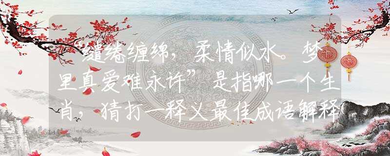 “缱绻缠绵，柔情似水。梦里真爱难永许”是指哪一个生肖，猜打一释义最佳成语解释