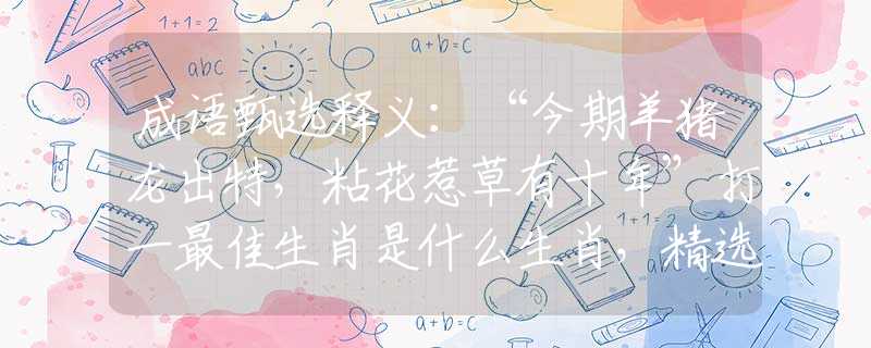 成语甄选释义：“今期羊猪龙出特，粘花惹草有十年”打一最佳生肖是什么生肖，精选解答落实
