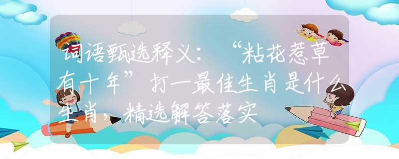 词语甄选释义：“粘花惹草有十年”打一最佳生肖是什么生肖，精选解答落实