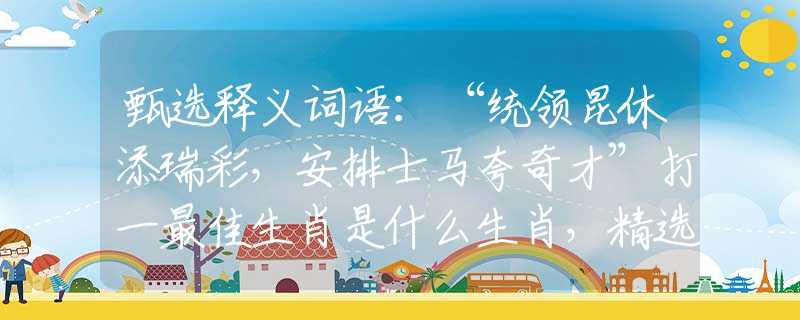 甄选释义词语：“统领昆休添瑞彩，安排士马夸奇才”打一最佳生肖是什么生肖，精选解答落实