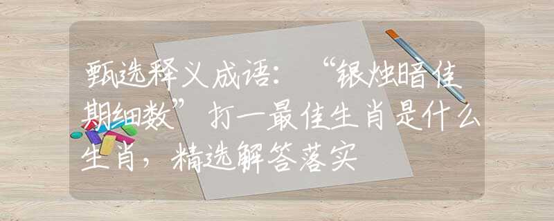 甄选释义成语：“银烛暗佳期细数”打一最佳生肖是什么生肖，精选解答落实