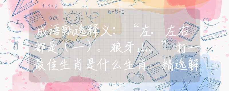 成语甄选释义：“左.左右都是（一）。狼牙山。”打一最佳生肖是什么生肖，精选解答落实
