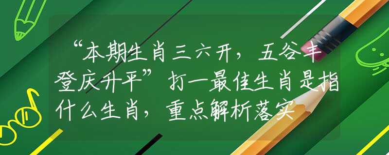 “本期生肖三六开，五谷丰登庆升平”打一最佳生肖是指什么生肖，重点解析落实