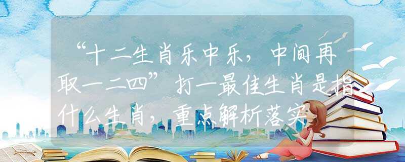 “十二生肖乐中乐，中间再取一二四”打一最佳生肖是指什么生肖，重点解析落实