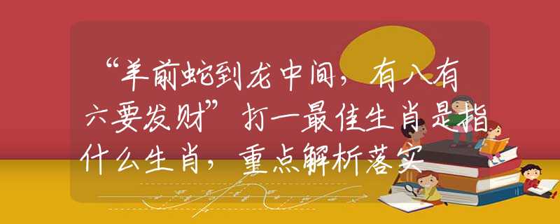 “羊前蛇到龙中间，有八有六要发财”打一最佳生肖是指什么生肖，重点解析落实