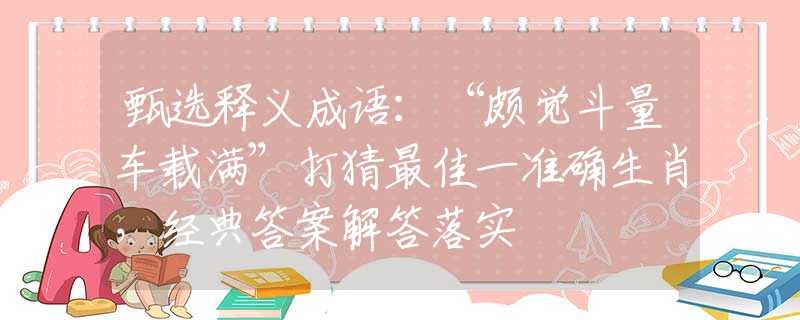 甄选释义成语：“颇觉斗量车载满”打猜最佳一准确生肖，经典答案解答落实