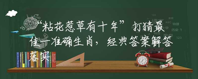 “粘花惹草有十年”打猜最佳一准确生肖，经典答案解答落实