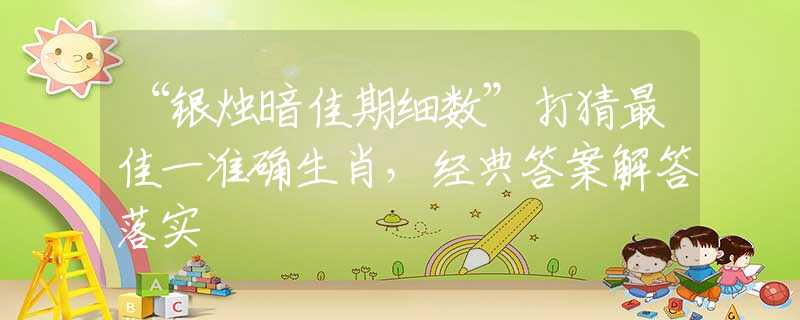 “银烛暗佳期细数”打猜最佳一准确生肖，经典答案解答落实