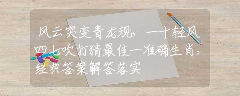风云突变青龙现，一十轻风四七吹打猜最佳一准确生肖，经典答案解答落实