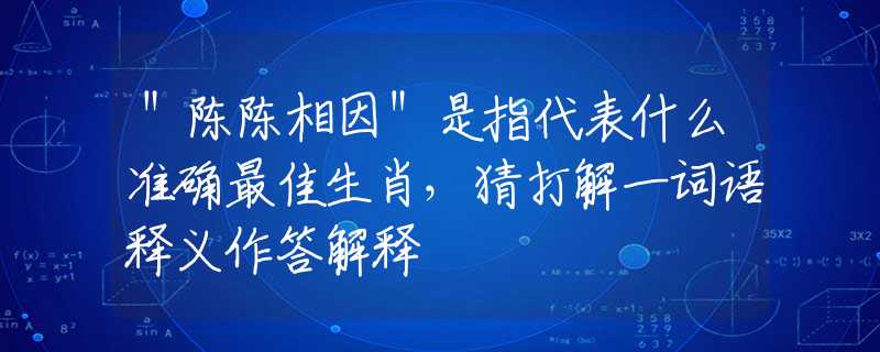＂陈陈相因＂是指代表什么准确最佳生肖，猜打解一词语释义作答解释