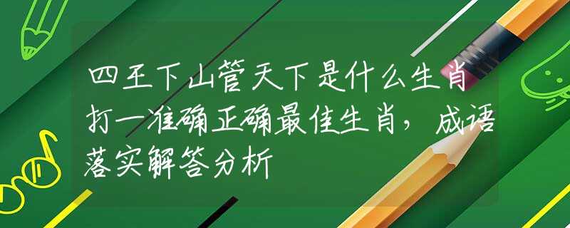四王下山管天下是什么生肖打一准确正确最佳生肖，成语落实解答分析