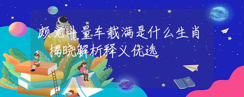 颇觉斗量车载满是什么生肖，揭晓解析释义优选