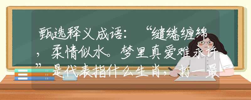 甄选释义成语：“缱绻缠绵，柔情似水。梦里真爱难永许”是代表指什么生肖，打一最佳正确生肖词语含义完美阐述释义解释落实