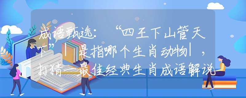 成语甄选：“四王下山管天下”|是指哪个生肖动物|，打猜一最佳经典生肖成语解说落实