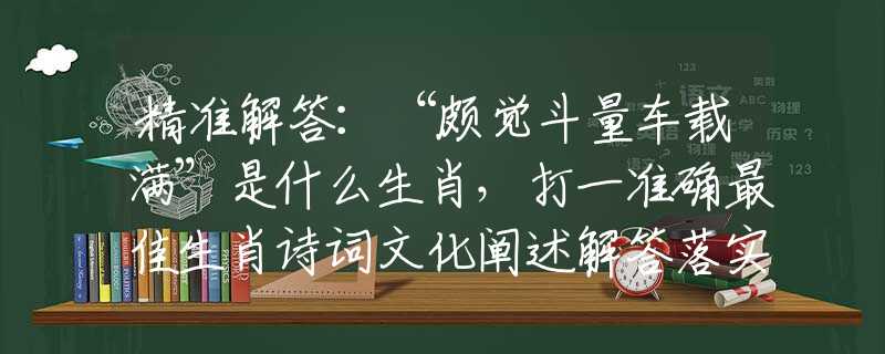 精准解答：“颇觉斗量车载满”是什么生肖，打一准确最佳生肖诗词文化阐述解答落实