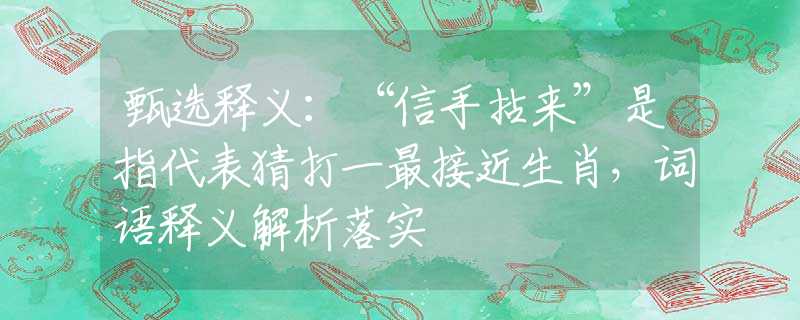 甄选释义：“信手拈来”是指代表猜打一最接近生肖，词语释义解析落实