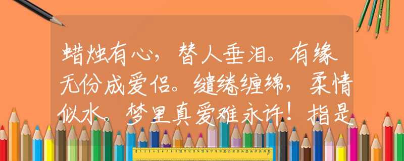 蜡烛有心，替人垂泪。有缘无份成爱侣。缱绻缠绵，柔情似水。梦里真爱难永许！指是什么生肖猜一最佳生肖，谜底经典分析解释