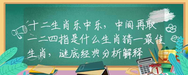 十二生肖乐中乐，中间再取一二四指是什么生肖猜一最佳生肖，谜底经典分析解释