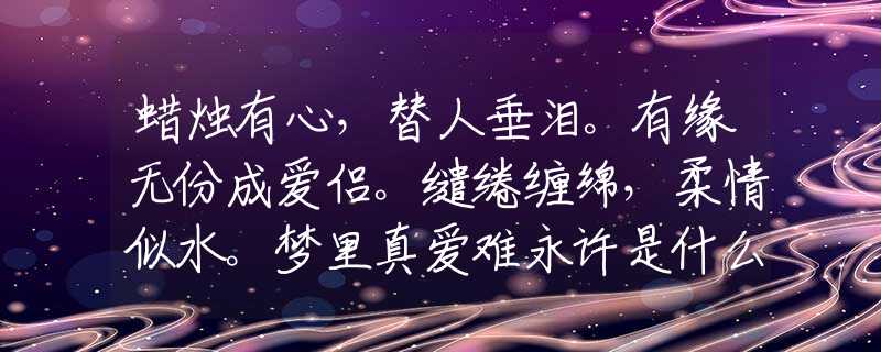 蜡烛有心，替人垂泪。有缘无份成爱侣。缱绻缠绵，柔情似水。梦里真爱难永许是什么生肖，谜底溯源释义解释