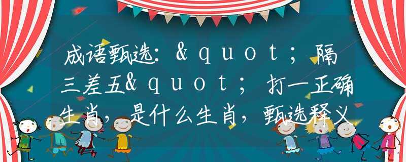 成语甄选："隔三差五"打一正确生肖，是什么生肖，甄选释义词语阐述落实