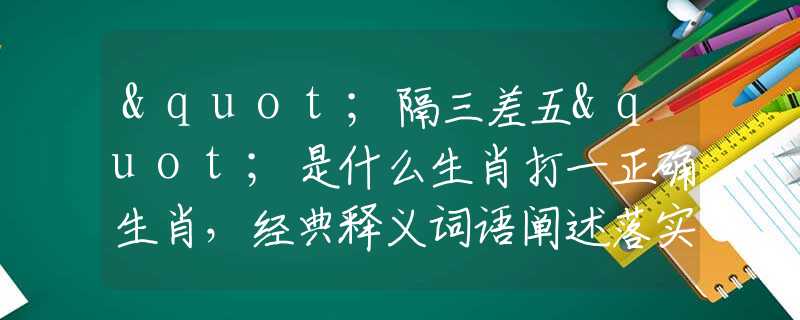 "隔三差五"是什么生肖打一正确生肖，经典释义词语阐述落实