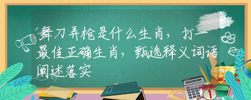 舞刀弄枪是什么生肖，打一最佳正确生肖，甄选释义词语阐述落实