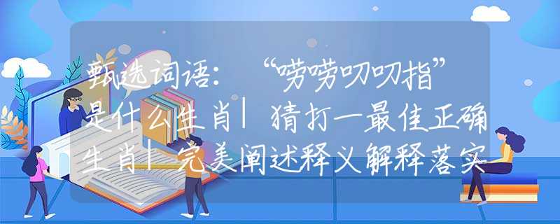 甄选词语：“唠唠叨叨指”是什么生肖|猜打一最佳正确生肖|完美阐述释义解释落实