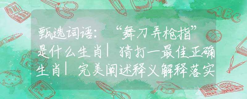 甄选词语：“舞刀弄枪指”是什么生肖|猜打一最佳正确生肖|完美阐述释义解释落实