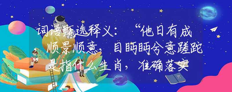 词语甄选释义：“他日有成，顺景顺意，目眄眄兮意蹉跎”是指什么生肖，准确落实
