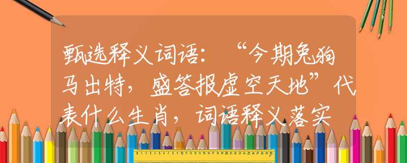 甄选释义词语：“今期兔狗马出特，盛答报虚空天地”代表什么生肖，词语释义落实