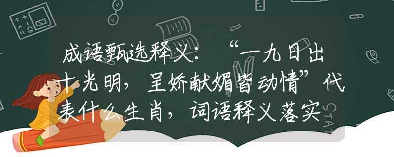 成语甄选释义：“一九日出十光明，呈娇献媚皆动情”代表什么生肖，词语释义落实