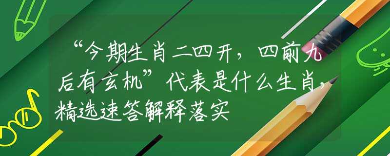 “今期生肖二四开，四前九后有玄机”代表是什么生肖，精选速答解释落实