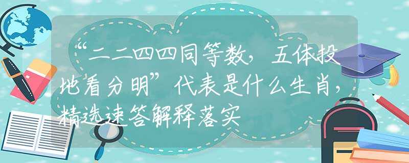 “二二四四同等数，五体投地看分明”代表是什么生肖，精选速答解释落实
