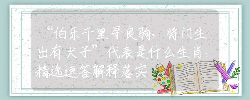 “伯乐千里寻良驹，将门生出有犬子”代表是什么生肖，精选速答解释落实