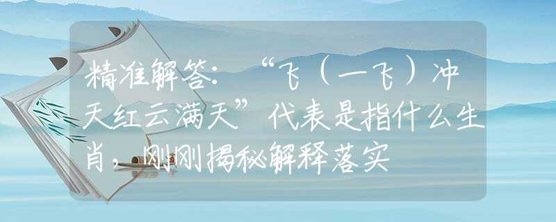精准解答：“飞（一飞）冲天红云满天”代表是指什么生肖，刚刚揭秘解释落实