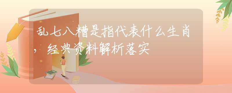 乱七八糟是指代表什么生肖，经典资料解析落实