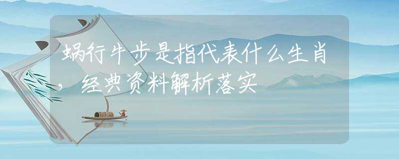 蜗行牛步是指代表什么生肖，经典资料解析落实
