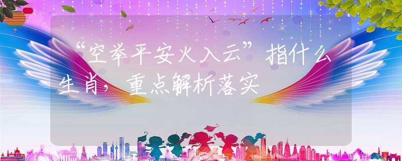 “空举平安火入云”指什么生肖，重点解析落实