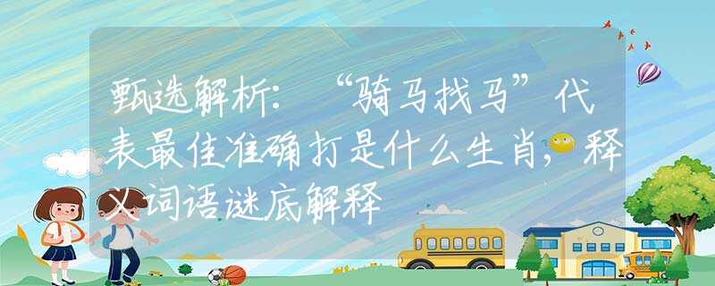 甄选解析：“骑马找马”代表最佳准确打是什么生肖,释义词语谜底解释